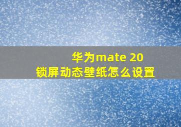 华为mate 20 锁屏动态壁纸怎么设置